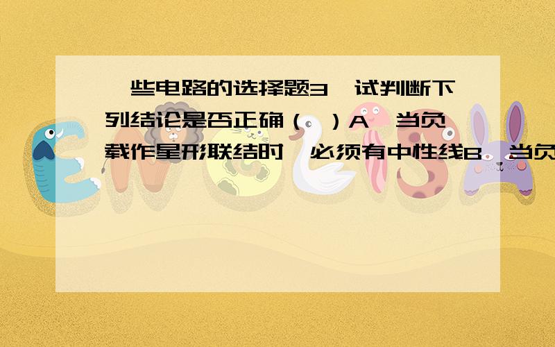 一些电路的选择题3、试判断下列结论是否正确（ ）A、当负载作星形联结时,必须有中性线B、当负载作星形联结时,线电流必等于相电流C、当负载作星形联结时,线电压必为相电压的 倍4、正弦