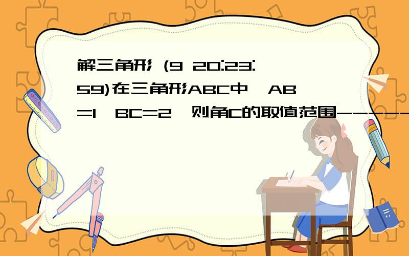 解三角形 (9 20:23:59)在三角形ABC中,AB=1,BC=2,则角C的取值范围--------