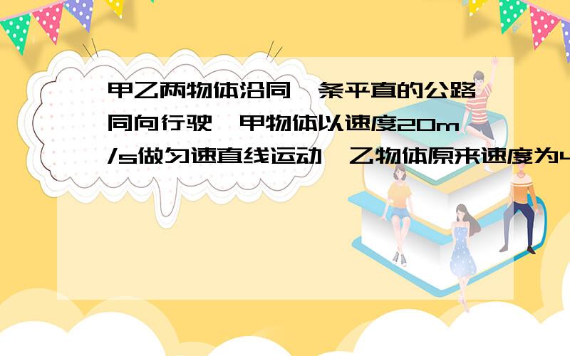 甲乙两物体沿同一条平直的公路同向行驶,甲物体以速度20m/s做匀速直线运动,乙物体原来速度为4m/s做匀速直线运动,从距甲物体128m处以1米每二次方秒的加速度做匀速直线运动,求经多长时间能