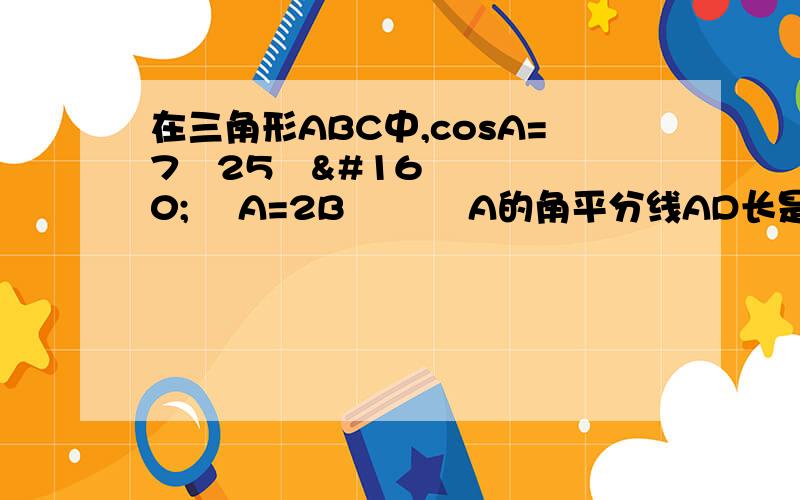 在三角形ABC中,cosA=7∕25    A=2B    A的角平分线AD长是10求cosB和AC的长