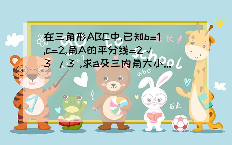 在三角形ABC中,已知b=1,c=2,角A的平分线=2√3 /3 ,求a及三内角大小...