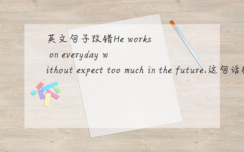 英文句子改错He works on everyday without expect too much in the future.这句话错哪了?请给解析