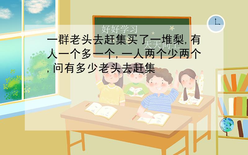 一群老头去赶集买了一堆梨,有人一个多一个,一人两个少两个,问有多少老头去赶集