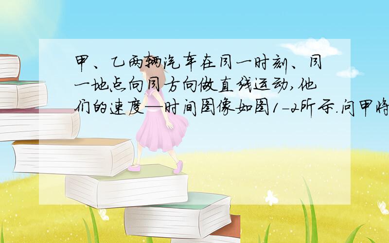 甲、乙两辆汽车在同一时刻、同一地点向同方向做直线运动,他们的速度—时间图像如图1-2所示.问甲将在多长时间后追赶上乙?位移是多少?