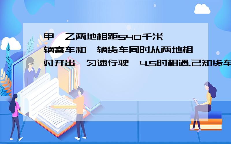 甲,乙两地相距540千米,一辆客车和一辆货车同时从两地相对开出,匀速行驶,4.5时相遇.已知货车的速度是客车你知道两车的速度分别是多少吗?快来列方程算一算吧!