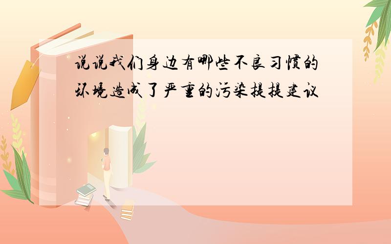 说说我们身边有哪些不良习惯的环境造成了严重的污染提提建议