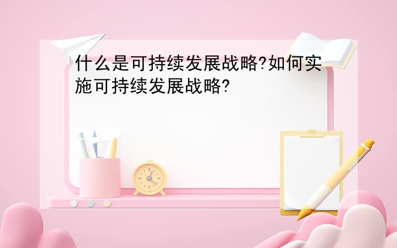 什么是可持续发展战略?如何实施可持续发展战略?