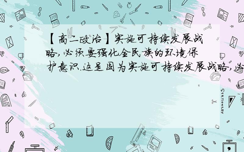 【高二政治】实施可持续发展战略,必须要强化全民族的环境保护意识.这是因为实施可持续发展战略,必须要强化全民族的环境保护意识.这是因为A实践活动是主观见之于客观的活动B物质对意