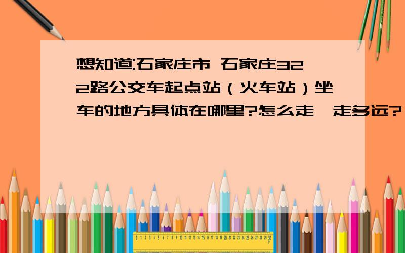 想知道:石家庄市 石家庄322路公交车起点站（火车站）坐车的地方具体在哪里?怎么走,走多远?