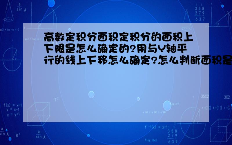 高数定积分面积定积分的面积上下限是怎么确定的?用与Y轴平行的线上下移怎么确定?怎么判断面积是两块分开算还是一起算.