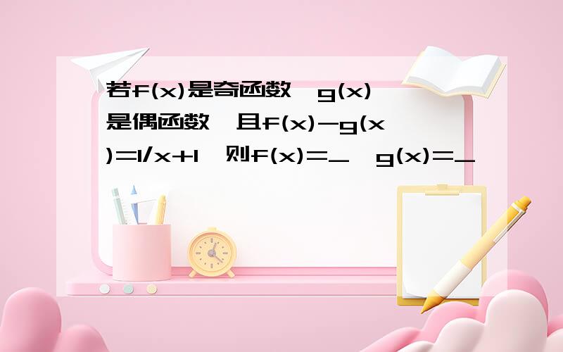 若f(x)是奇函数,g(x)是偶函数,且f(x)-g(x)=1/x+1,则f(x)=_,g(x)=_