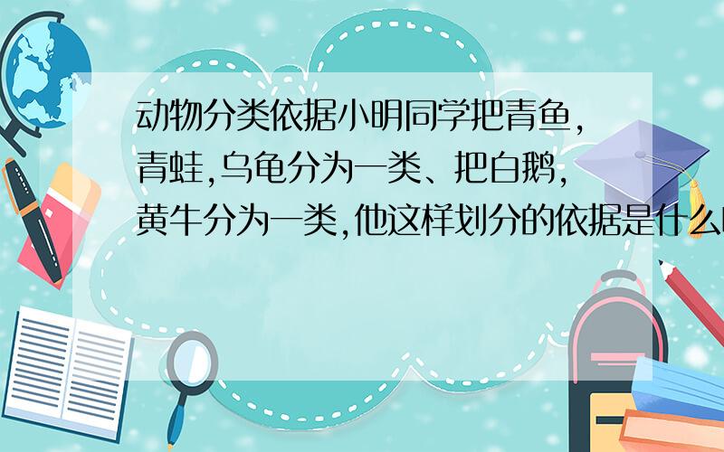 动物分类依据小明同学把青鱼,青蛙,乌龟分为一类、把白鹅,黄牛分为一类,他这样划分的依据是什么啊?A生殖方式 B发育方式 C心脏结构 D呼吸方式