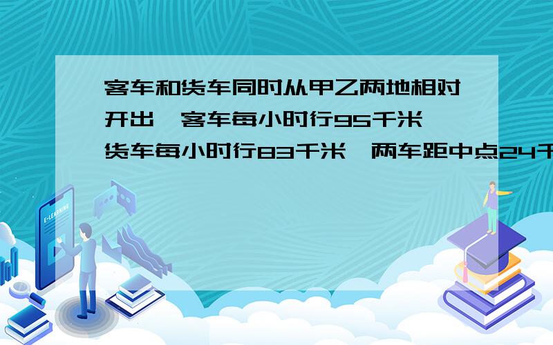 客车和货车同时从甲乙两地相对开出,客车每小时行95千米,货车每小时行83千米,两车距中点24千米处相遇,问