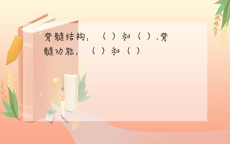 脊髓结构：（ ）和（ ）.脊髓功能：（ ）和（ ）