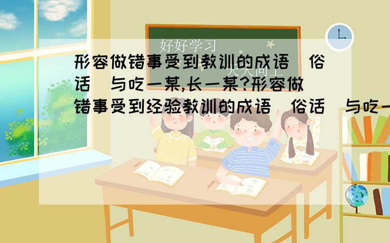 形容做错事受到教训的成语(俗话)与吃一某,长一某?形容做错事受到经验教训的成语(俗话)与吃一某,长一某?