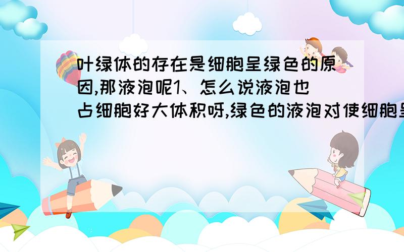 叶绿体的存在是细胞呈绿色的原因,那液泡呢1、怎么说液泡也占细胞好大体积呀,绿色的液泡对使细胞呈现绿色的贡献不是更大吗?凭什么说是叶绿体?2、什么时候才说是液泡决定颜色呢?