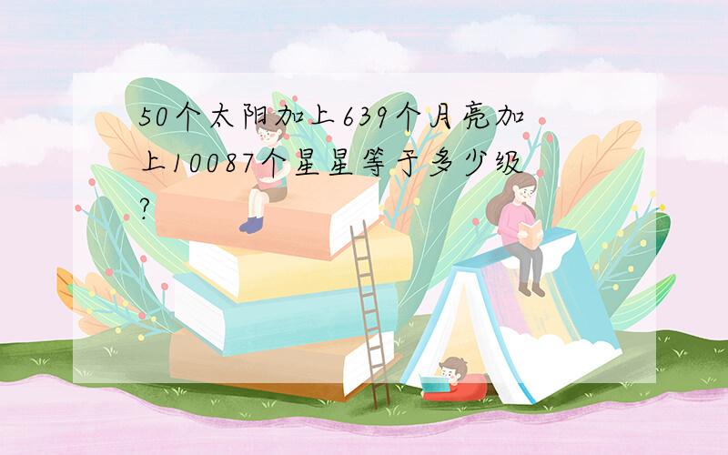 50个太阳加上639个月亮加上10087个星星等于多少级?