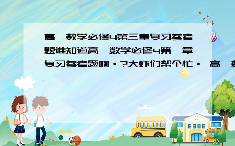 高一数学必修4第三章复习参考题谁知道高一数学必修4第一章复习参考题啊·?大虾们帮个忙· 高一数学必修4最后面的复习题答案