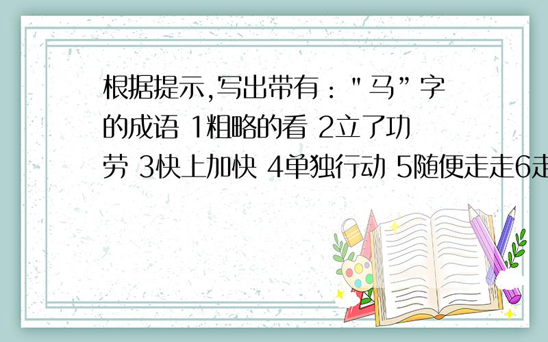 根据提示,写出带有：＂马”字的成语 1粗略的看 2立了功劳 3快上加快 4单独行动 5随便走走6走在前列7心思不定8扩充实力