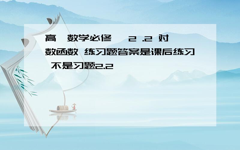 高一数学必修一 2 .2 对数函数 练习题答案是课后练习 不是习题2.2