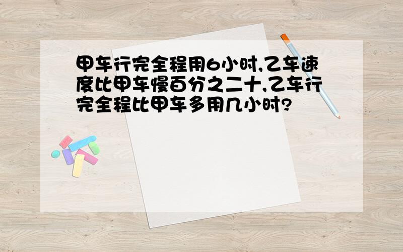 甲车行完全程用6小时,乙车速度比甲车慢百分之二十,乙车行完全程比甲车多用几小时?