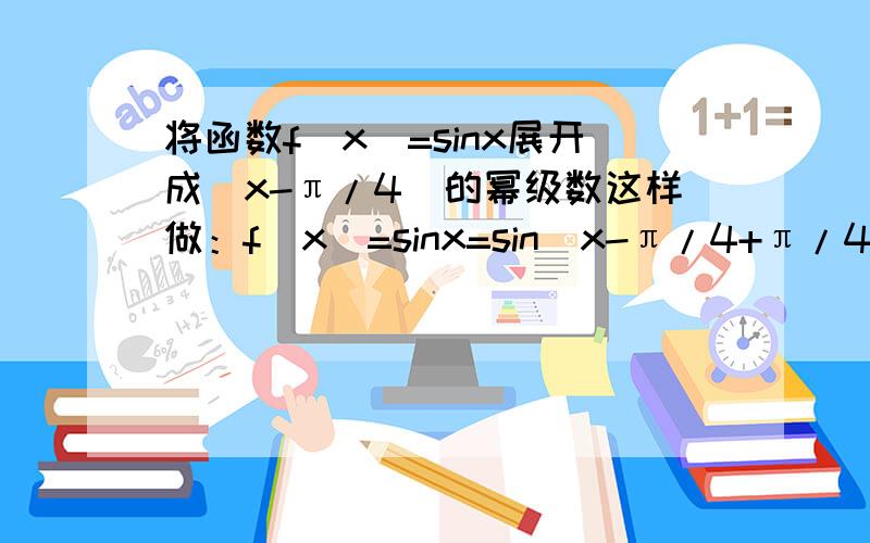 将函数f(x)=sinx展开成(x-π/4)的幂级数这样做：f(x)=sinx=sin(x-π/4+π/4)=根号2/2(sin(x-π/4)+cos(x-π/4))再讲x-π/4直接代入sinx和cosx的麦克劳林展开式中行不?