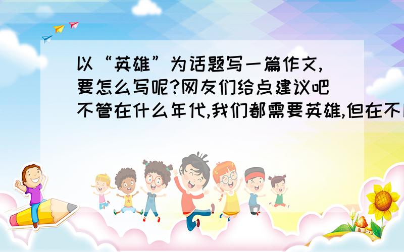 以“英雄”为话题写一篇作文,要怎么写呢?网友们给点建议吧不管在什么年代,我们都需要英雄,但在不同的人的心目中,对英雄的定义并非完全相同.你认为英雄应该是怎样的呢?请以“英雄”为