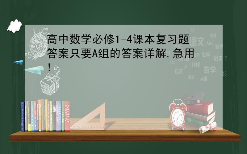 高中数学必修1-4课本复习题答案只要A组的答案详解,急用!