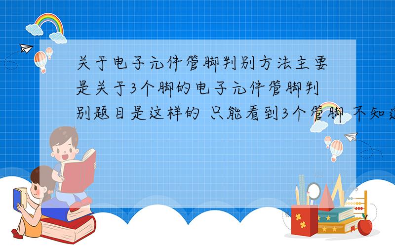 关于电子元件管脚判别方法主要是关于3个脚的电子元件管脚判别题目是这样的 只能看到3个管脚 不知道是什么管 可能是pnp npn三极管  单结管  单向晶闸管 双向晶闸管 求判别种类和管脚的方