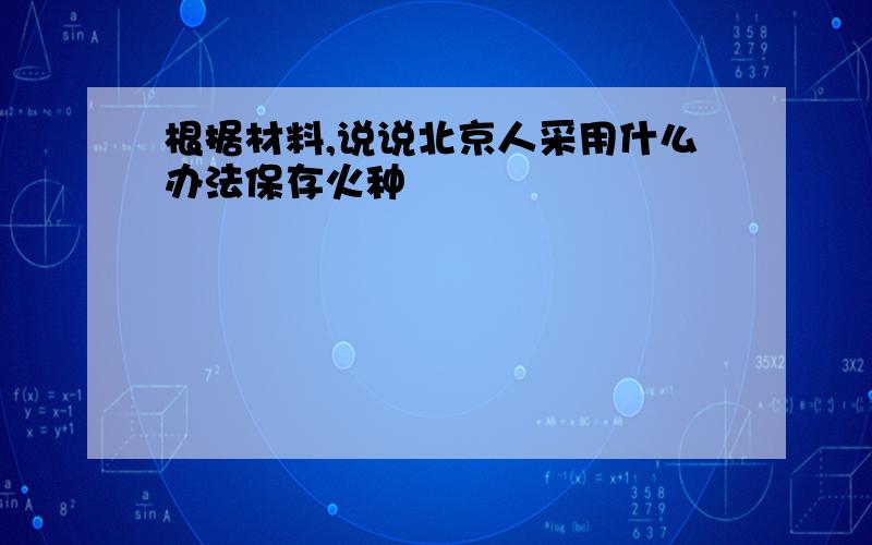 根据材料,说说北京人采用什么办法保存火种