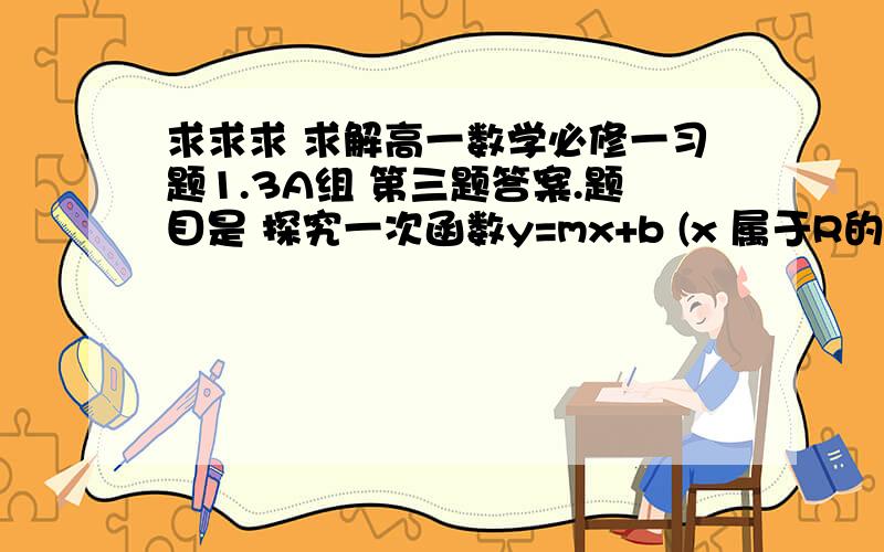 求求求 求解高一数学必修一习题1.3A组 第三题答案.题目是 探究一次函数y=mx+b (x 属于R的单调性,证明结论.各位学哥学姐、谁能告诉我过程和答案,谢谢啦