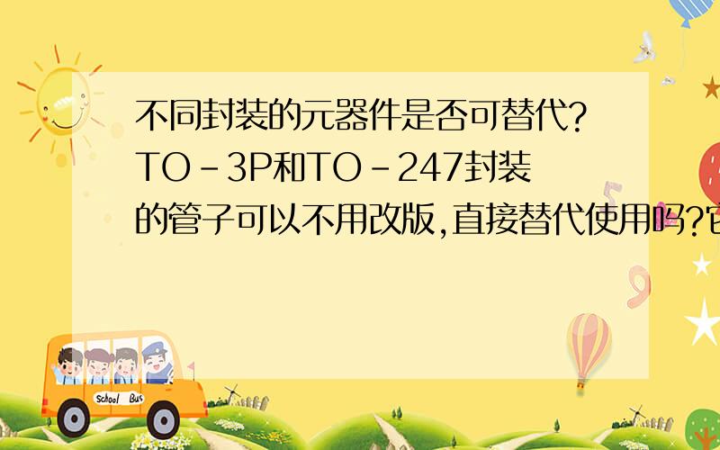 不同封装的元器件是否可替代?TO-3P和TO-247封装的管子可以不用改版,直接替代使用吗?它们的引脚直径差不多,脚间距也差不多.还有哪些封装之间可相互替代的,请帮忙告之,谢谢!