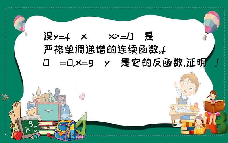 设y=f(x)(x>=0)是严格单调递增的连续函数,f(0)=0,x=g(y)是它的反函数,证明 ∫(0-a)f(x)dx+∫(0-b)g(y)d