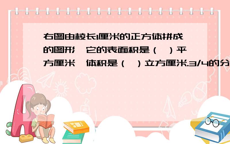 右图由棱长1厘米的正方体拼成的图形,它的表面积是（ ）平方厘米,体积是（ ）立方厘米.3/4的分子加上6,要使分数不变,分米应该（ ）.若自然数A和B的最大公因数是14,则A和B的公因数有（ ）个