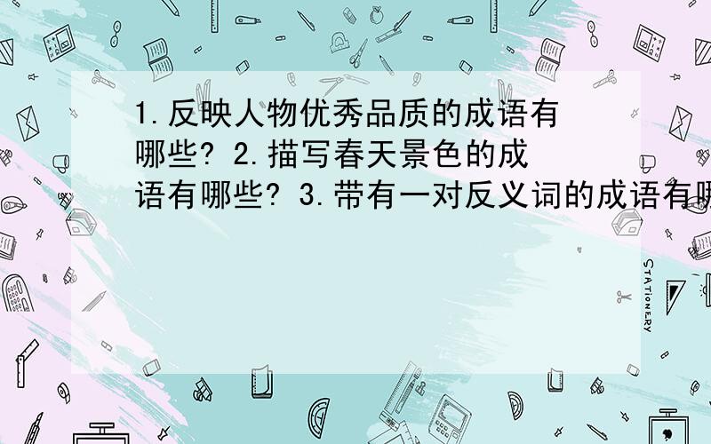 1.反映人物优秀品质的成语有哪些? 2.描写春天景色的成语有哪些? 3.带有一对反义词的成语有哪些? 4.形容很专心的成语有哪些?