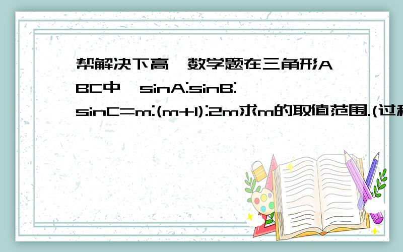 帮解决下高一数学题在三角形ABC中,sinA:sinB:sinC=m:(m+1):2m求m的取值范围.(过程详细)