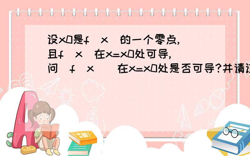 设x0是f(x)的一个零点,且f(x)在x=x0处可导,问|f(x)|在x=x0处是否可导?并请证明,谢谢