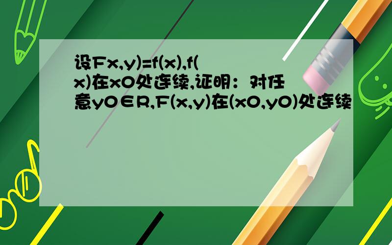 设Fx,y)=f(x),f(x)在x0处连续,证明：对任意y0∈R,F(x,y)在(x0,y0)处连续