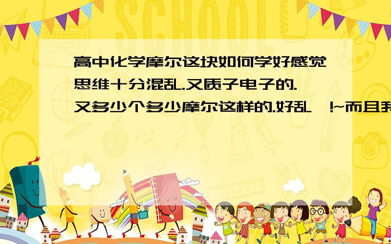 高中化学摩尔这块如何学好感觉思维十分混乱.又质子电子的.又多少个多少摩尔这样的.好乱喔!~而且我是女生对于理科东西理解比较困难.做起题来很容易错误很多那些什么核电荷数这样的容