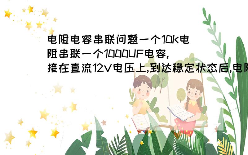 电阻电容串联问题一个10K电阻串联一个1000UF电容,接在直流12V电压上,到达稳定状态后,电阻上电压是多少?电容上电压是多少?如果接在交流12V电压上,电阻电容上电压又各是多少?