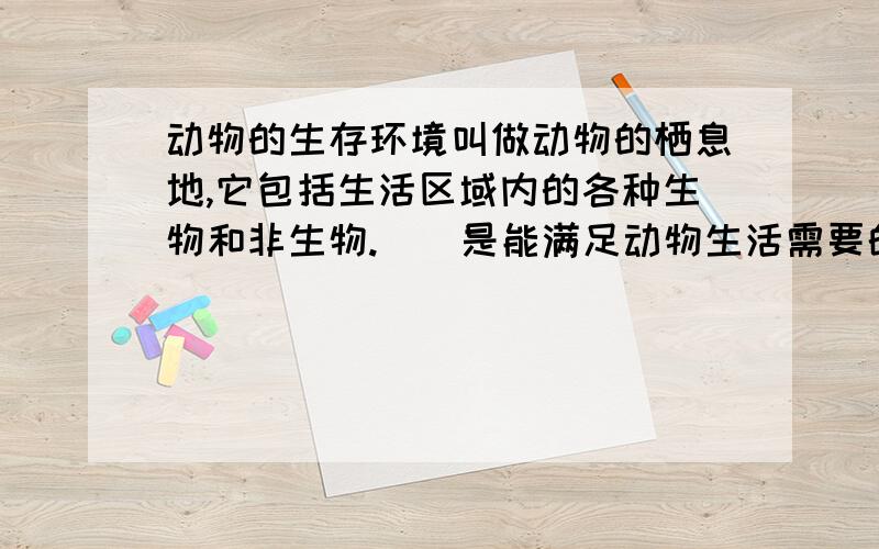 动物的生存环境叫做动物的栖息地,它包括生活区域内的各种生物和非生物.()是能满足动物生活需要的地方.