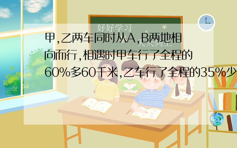 甲,乙两车同时从A,B两地相向而行,相遇时甲车行了全程的60%多60千米,乙车行了全程的35%少45千米.A,B两地相距多少千米?