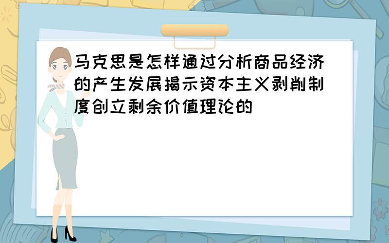 马克思是怎样通过分析商品经济的产生发展揭示资本主义剥削制度创立剩余价值理论的