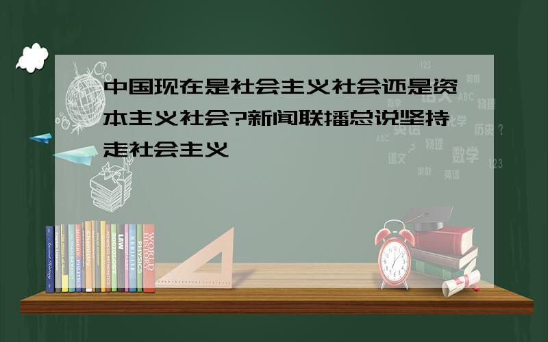 中国现在是社会主义社会还是资本主义社会?新闻联播总说坚持走社会主义