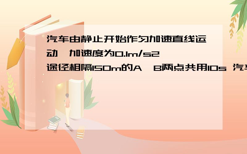 汽车由静止开始作匀加速直线运动,加速度为0.1m/s2,途径相隔150m的A,B两点共用10s 汽车由静止开始作匀?