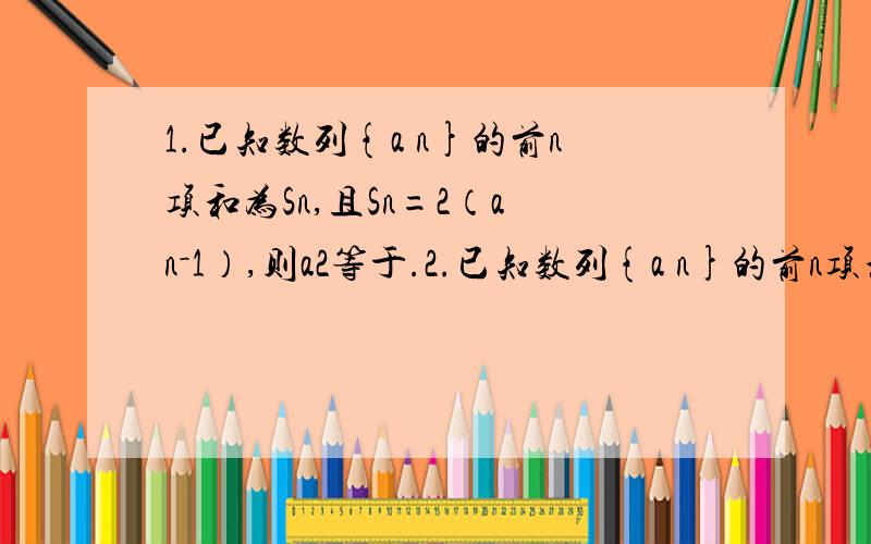 1.已知数列{a n}的前n项和为Sn,且Sn=2（a n－1）,则a2等于.2.已知数列{a n}的前n项和Sn=5*n－3,求数列的通项公式a n.3.在公差不为零的等差数列{a n]中,a1,a2为方程X*2－a3X+a4=0的两实数根,求此数列的通