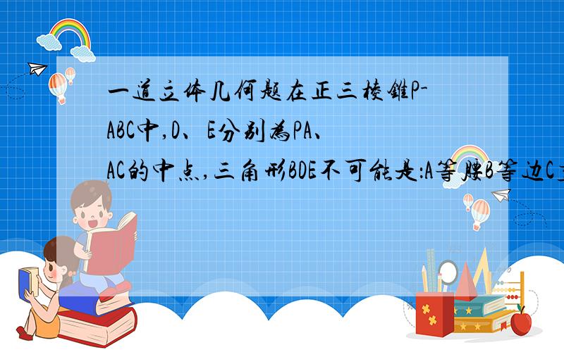 一道立体几何题在正三棱锥P-ABC中,D、E分别为PA、AC的中点,三角形BDE不可能是：A等腰B等边C直角D钝角请尽量讲讲理由