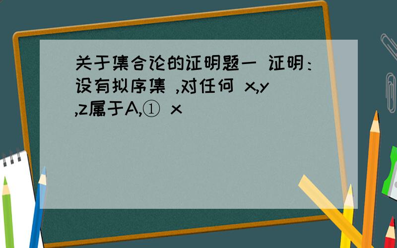 关于集合论的证明题一 证明：设有拟序集 ,对任何 x,y,z属于A,① x