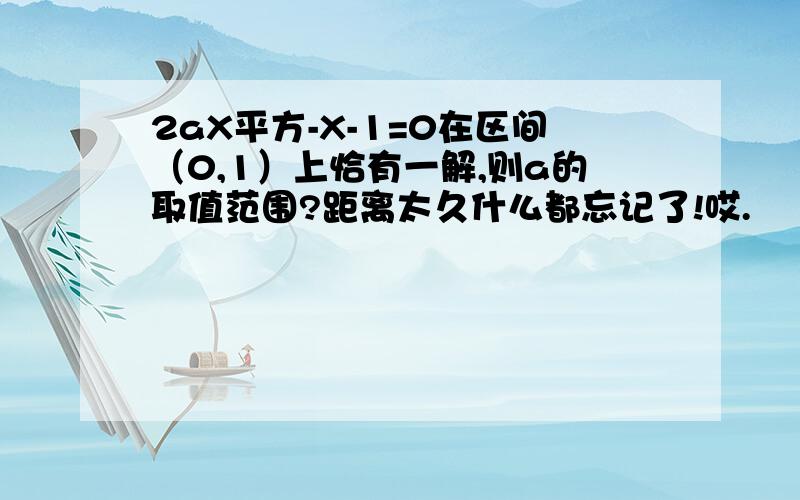 2aX平方-X-1=0在区间（0,1）上恰有一解,则a的取值范围?距离太久什么都忘记了!哎.