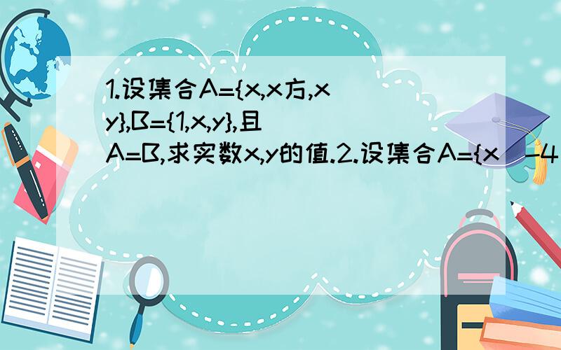 1.设集合A={x,x方,xy},B={1,x,y},且A=B,求实数x,y的值.2.设集合A={x|-4＜x＜-1/2},B={x|x≤-4},求A∩B,A∪B.3.如果f(x)是R上的增函数,求证k＞0时,kf(x)在R上也是增函数.